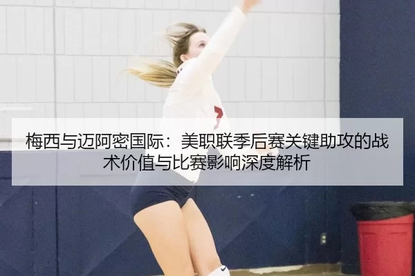 梅西与迈阿密国际：美职联季后赛关键助攻的战术价值与比赛影响深度解析